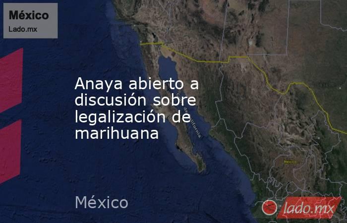 Anaya abierto a discusión sobre legalización de marihuana. Noticias en tiempo real