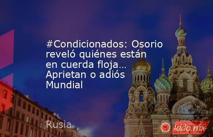 #Condicionados: Osorio reveló quiénes están en cuerda floja… Aprietan o adiós Mundial. Noticias en tiempo real