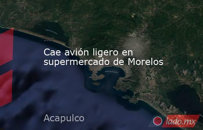 Cae avión ligero en supermercado de Morelos. Noticias en tiempo real