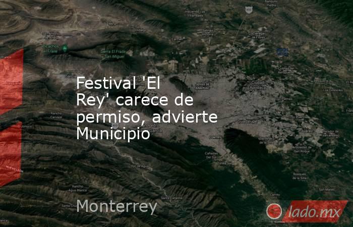 Festival 'El Rey' carece de permiso, advierte Municipio. Noticias en tiempo real