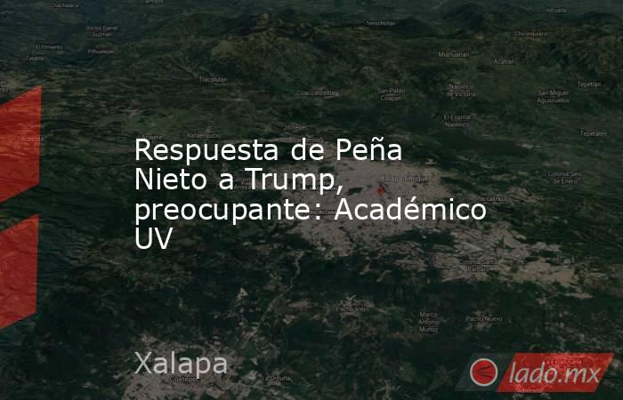 Respuesta de Peña Nieto a Trump, preocupante: Académico UV. Noticias en tiempo real