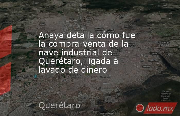 Anaya detalla cómo fue la compra-venta de la nave industrial de Querétaro, ligada a lavado de dinero. Noticias en tiempo real