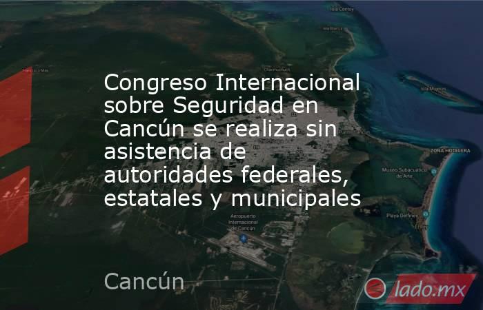 Congreso Internacional sobre Seguridad en Cancún se realiza sin asistencia de autoridades federales, estatales y municipales. Noticias en tiempo real