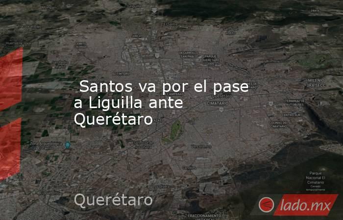  Santos va por el pase a Liguilla ante Querétaro. Noticias en tiempo real