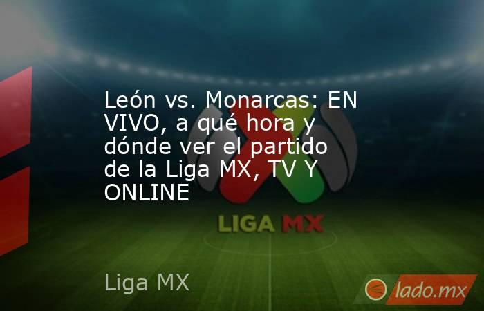 León vs. Monarcas: EN VIVO, a qué hora y dónde ver el partido de la Liga MX, TV Y ONLINE. Noticias en tiempo real