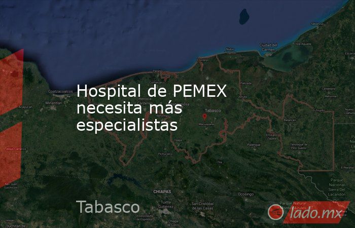 Hospital de PEMEX necesita más especialistas. Noticias en tiempo real