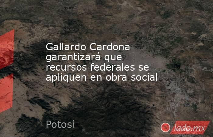 Gallardo Cardona garantizará que recursos federales se apliquen en obra social. Noticias en tiempo real