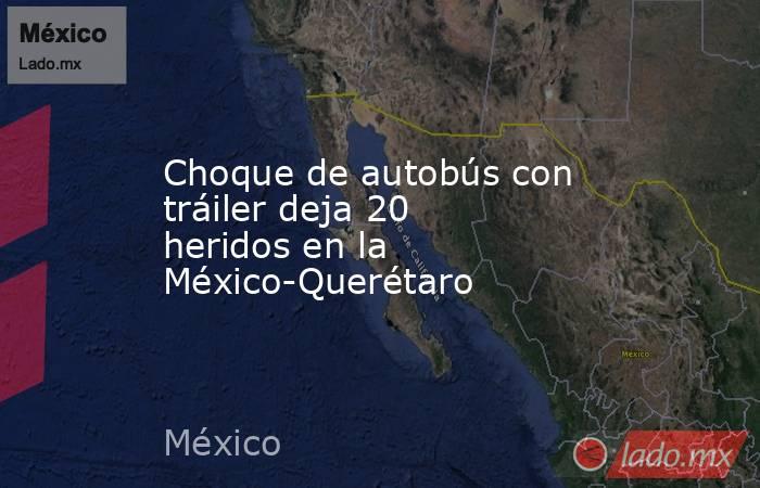 Choque de autobús con tráiler deja 20 heridos en la México-Querétaro. Noticias en tiempo real