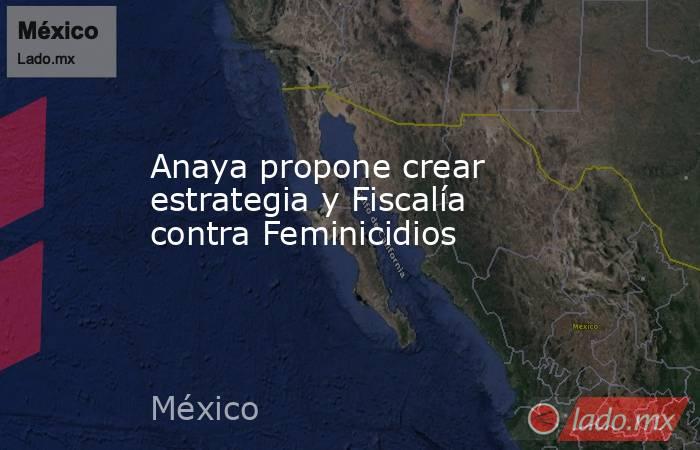 Anaya propone crear estrategia y Fiscalía contra Feminicidios. Noticias en tiempo real