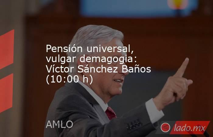 Pensión universal, vulgar demagogia: Víctor Sánchez Baños (10:00 h). Noticias en tiempo real