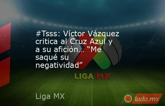 #Tsss: Víctor Vázquez critica al Cruz Azul y a su afición… “Me saqué su negatividad”. Noticias en tiempo real