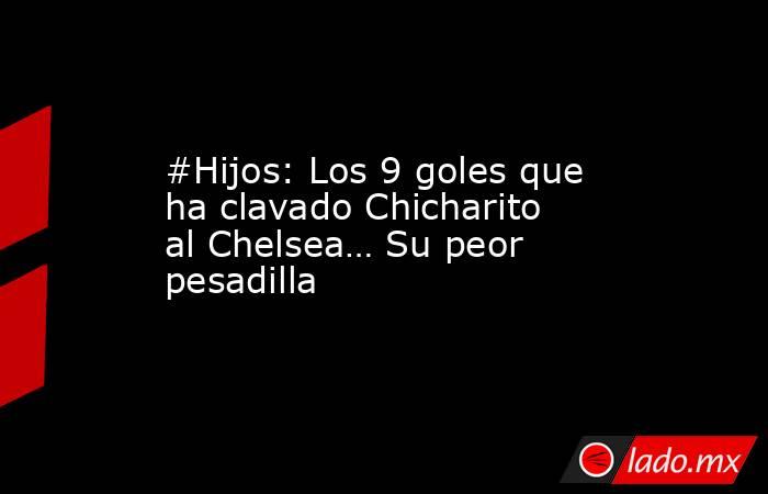 #Hijos: Los 9 goles que ha clavado Chicharito al Chelsea… Su peor pesadilla. Noticias en tiempo real