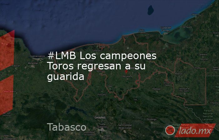 #LMB Los campeones Toros regresan a su guarida. Noticias en tiempo real