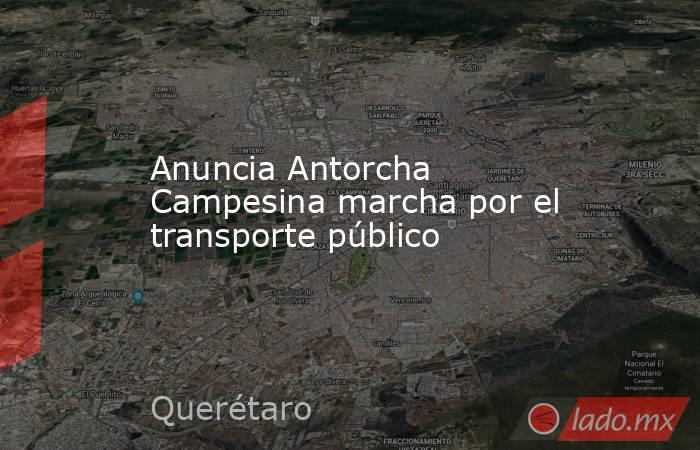 Anuncia Antorcha Campesina marcha por el transporte público. Noticias en tiempo real