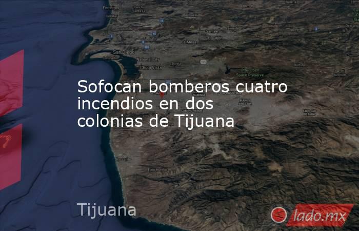 Sofocan bomberos cuatro incendios en dos colonias de Tijuana. Noticias en tiempo real