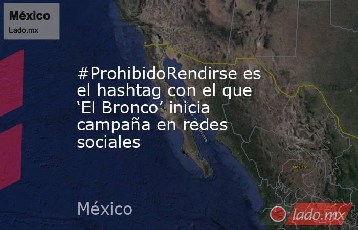 #ProhibidoRendirse es el hashtag con el que ‘El Bronco’ inicia campaña en redes sociales. Noticias en tiempo real
