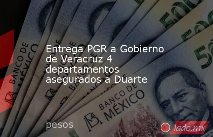 Entrega PGR a Gobierno de Veracruz 4 departamentos asegurados a Duarte. Noticias en tiempo real