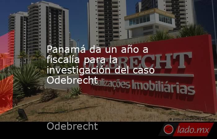 Panamá da un año a fiscalía para la investigación del caso Odebrecht. Noticias en tiempo real