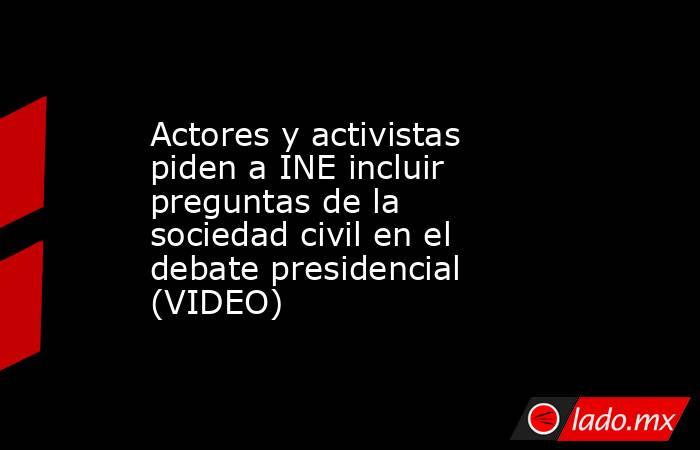 Actores y activistas piden a INE incluir preguntas de la sociedad civil en el debate presidencial (VIDEO). Noticias en tiempo real