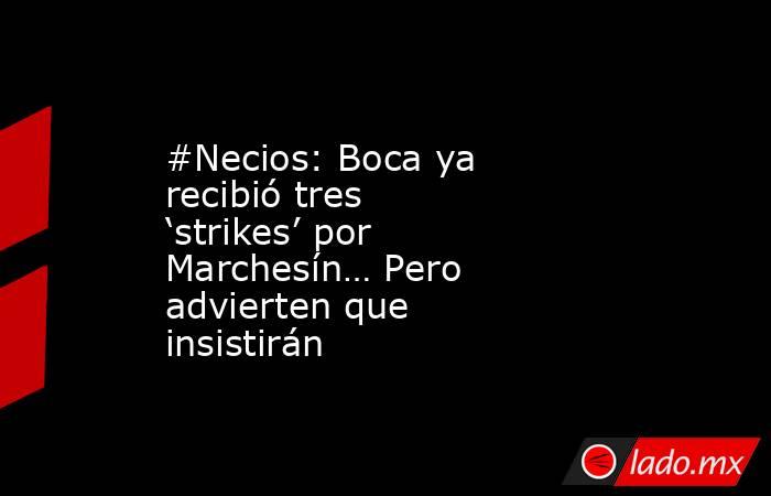 #Necios: Boca ya recibió tres ‘strikes’ por Marchesín… Pero advierten que insistirán. Noticias en tiempo real