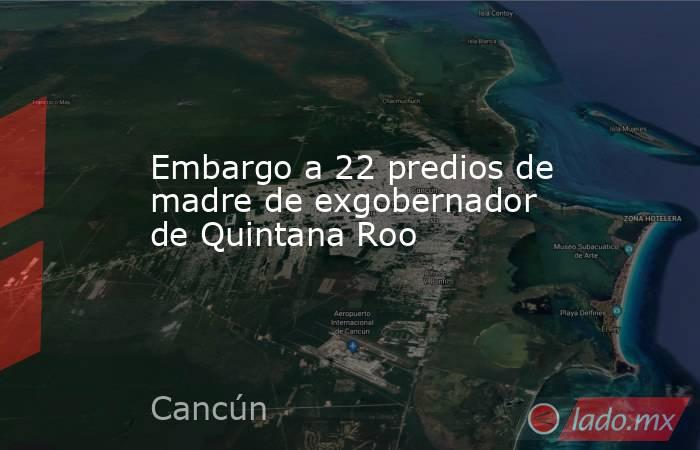 Embargo a 22 predios de madre de exgobernador de Quintana Roo. Noticias en tiempo real