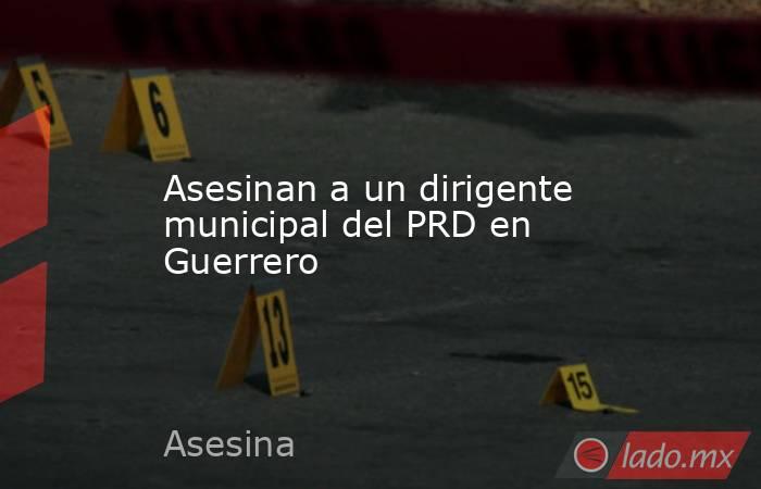 Asesinan a un dirigente municipal del PRD en Guerrero. Noticias en tiempo real