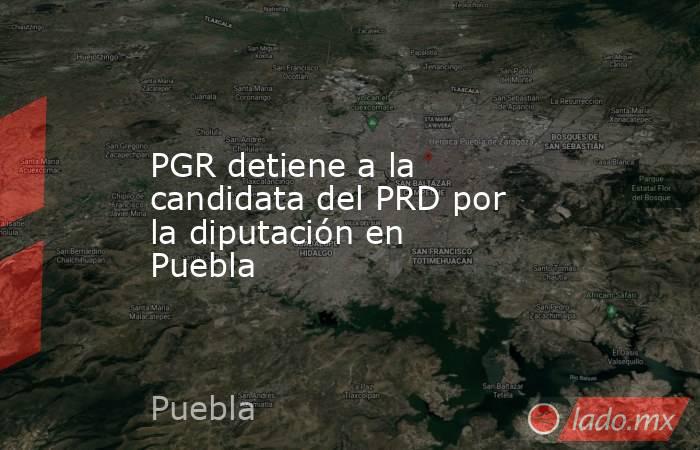 PGR detiene a la candidata del PRD por la diputación en Puebla. Noticias en tiempo real