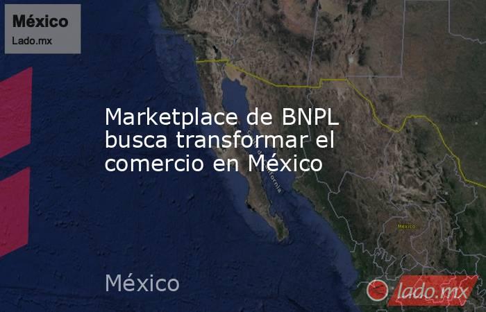 Marketplace de BNPL busca transformar el comercio en México. Noticias en tiempo real
