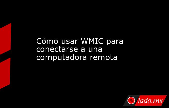 Cómo usar WMIC para conectarse a una computadora remota - Lado.mx