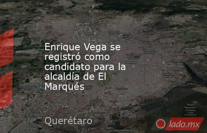 Enrique Vega se registró como candidato para la alcaldía de El Marqués. Noticias en tiempo real