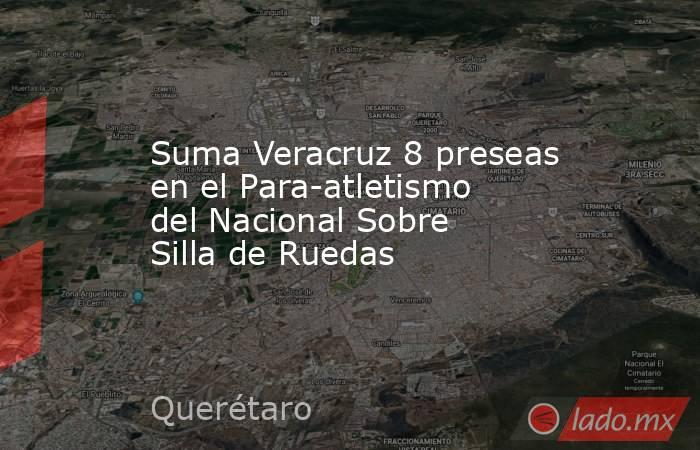 Suma Veracruz 8 preseas en el Para-atletismo del Nacional Sobre Silla de Ruedas. Noticias en tiempo real