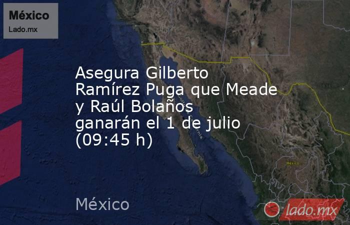 Asegura Gilberto Ramírez Puga que Meade y Raúl Bolaños ganarán el 1 de julio (09:45 h). Noticias en tiempo real
