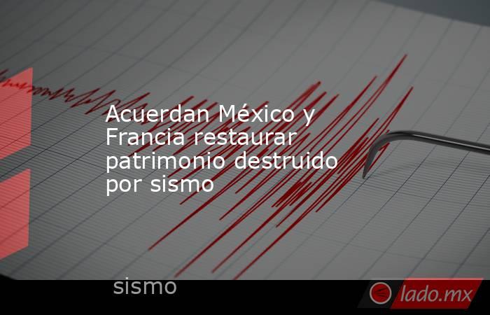 Acuerdan México y Francia restaurar patrimonio destruido por sismo. Noticias en tiempo real