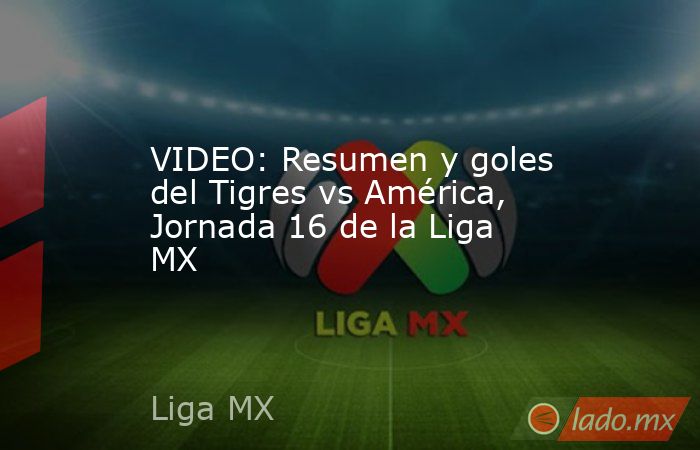 VIDEO: Resumen y goles del Tigres vs América, Jornada 16 de la Liga MX ...