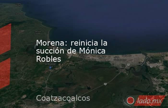 Morena: reinicia la succión de Mónica Robles. Noticias en tiempo real