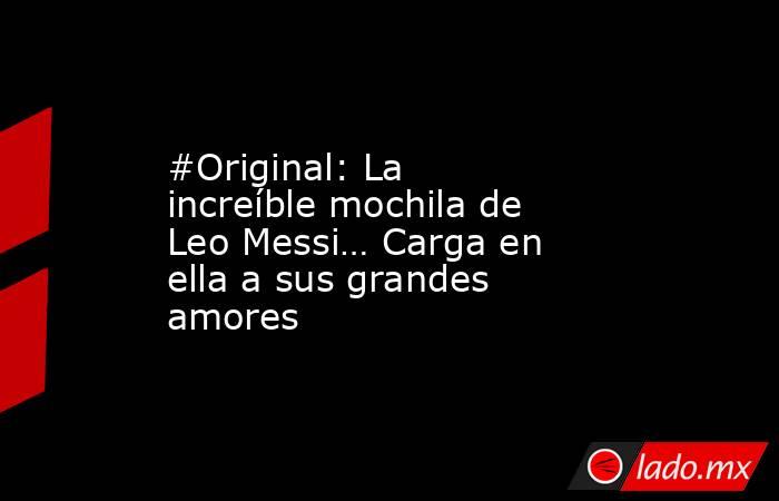 #Original: La increíble mochila de Leo Messi… Carga en ella a sus grandes amores. Noticias en tiempo real