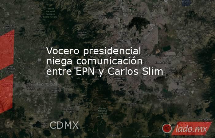 Vocero presidencial niega comunicación entre EPN y Carlos Slim. Noticias en tiempo real
