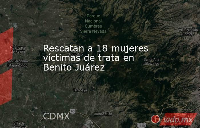 Rescatan a 18 mujeres víctimas de trata en Benito Juárez. Noticias en tiempo real