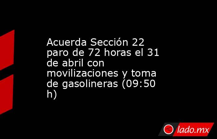 Acuerda Sección 22 paro de 72 horas el 31 de abril con movilizaciones y toma de gasolineras (09:50 h). Noticias en tiempo real