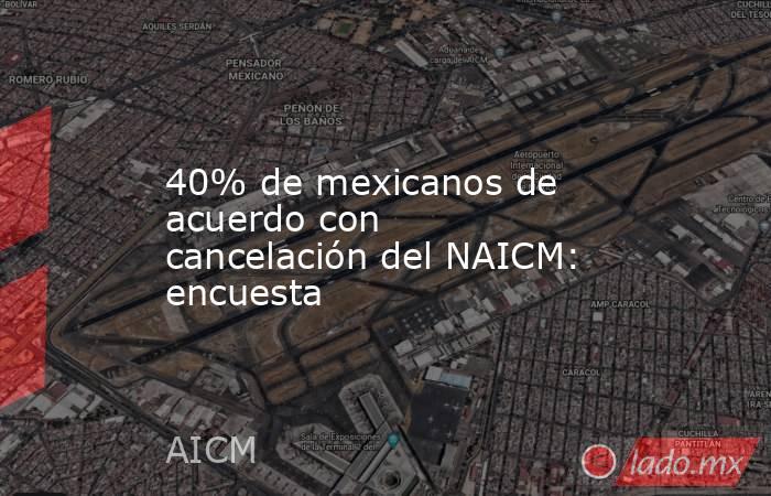 40% de mexicanos de acuerdo con cancelación del NAICM: encuesta. Noticias en tiempo real