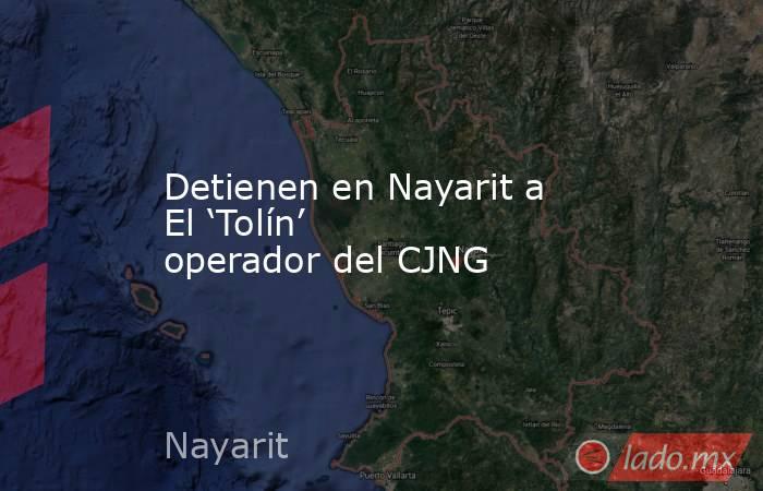 Detienen en Nayarit a El ‘Tolín’ operador del CJNG. Noticias en tiempo real