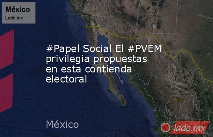 #Papel Social El #PVEM privilegia propuestas en esta contienda electoral. Noticias en tiempo real