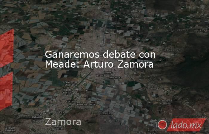 Ganaremos debate con Meade: Arturo Zamora. Noticias en tiempo real