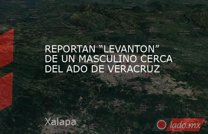 REPORTAN “LEVANTON” DE UN MASCULINO CERCA DEL ADO DE VERACRUZ. Noticias en tiempo real