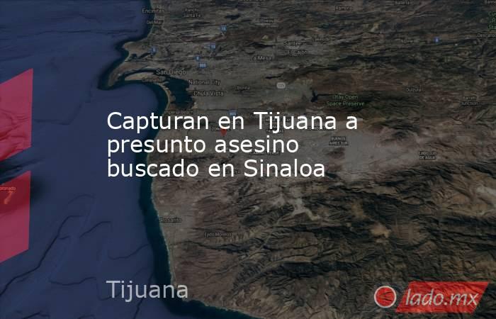 Capturan en Tijuana a presunto asesino buscado en Sinaloa. Noticias en tiempo real