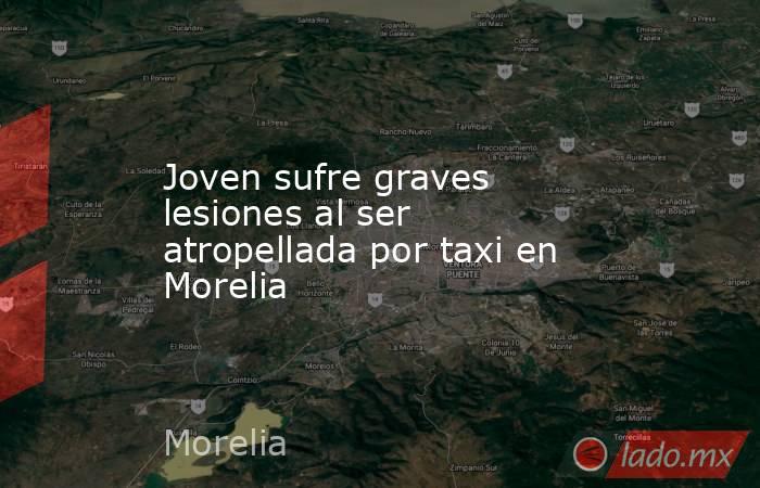 Joven sufre graves lesiones al ser atropellada por taxi en Morelia. Noticias en tiempo real