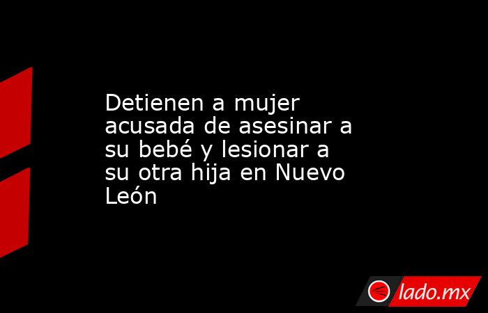 Detienen a mujer acusada de asesinar a su bebé y lesionar a su otra ...