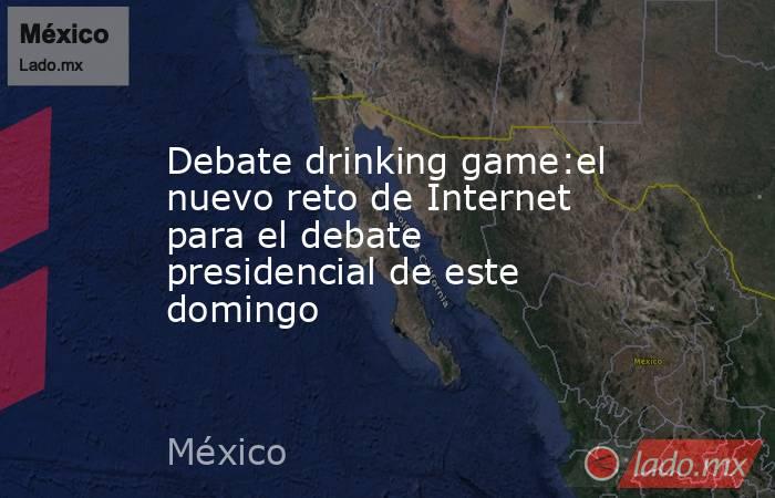 Debate drinking game:el nuevo reto de Internet para el debate presidencial de este domingo. Noticias en tiempo real