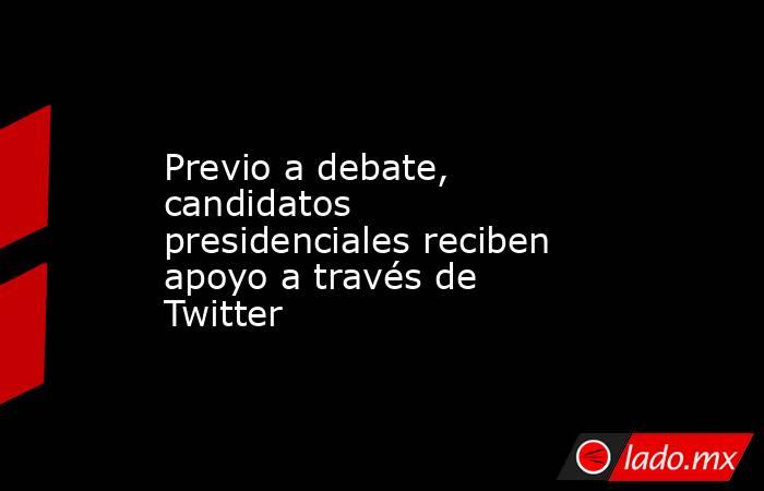 Previo a debate, candidatos presidenciales reciben apoyo a través de Twitter . Noticias en tiempo real