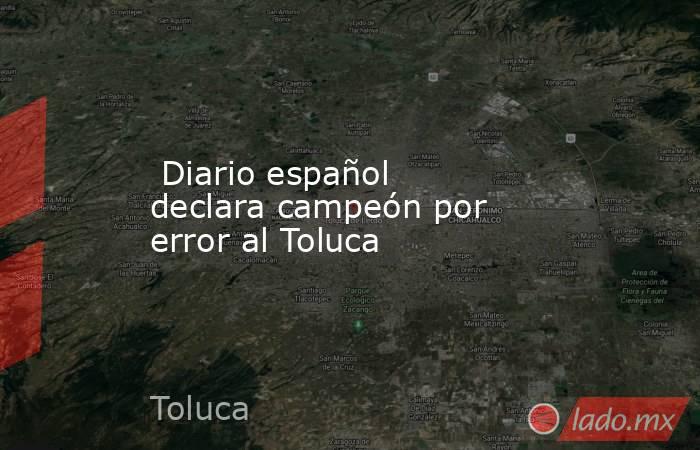  Diario español declara campeón por error al Toluca. Noticias en tiempo real